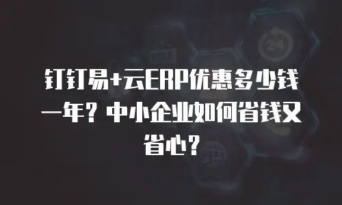 钉钉易+云ERP优惠多少钱一年？中小企业如何省钱又省心？
