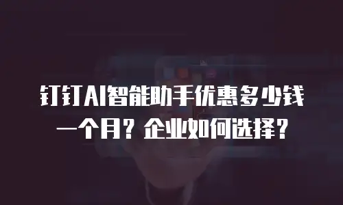 钉钉AI智能助手优惠多少钱一个月？企业如何选择？