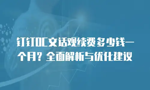 钉钉OC文话观续费多少钱一个月？全面解析与优化建议