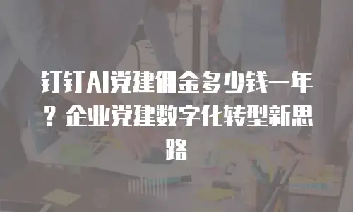 钉钉AI党建佣金多少钱一年？企业党建数字化转型新思路