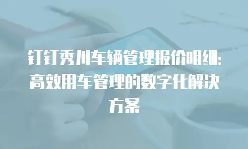 钉钉秀川车辆管理报价明细：高效用车管理的数字化解决方案