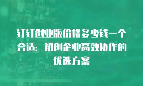 钉钉创业版价格多少钱一个合适：初创企业高效协作的优选方案