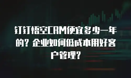 钉钉悟空CRM便宜多少一年的？企业如何低成本用好客户管理？