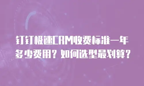 钉钉极速CRM收费标准一年多少费用？如何选型最划算？