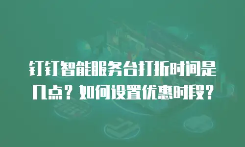 钉钉智能服务台打折时间是几点？如何设置优惠时段？