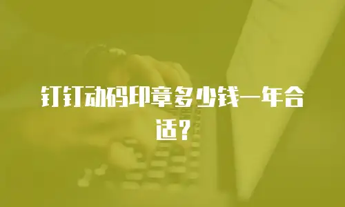 钉钉动码印章多少钱一年合适？