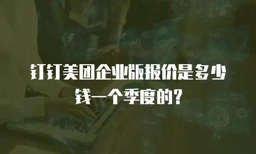 钉钉美团企业版报价是多少钱一个季度的？