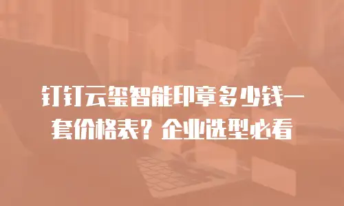 钉钉云玺智能印章多少钱一套价格表？企业选型必看