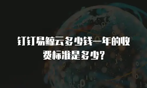 钉钉易鲸云多少钱一年的收费标准是多少？