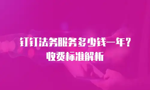 钉钉法务服务多少钱一年？收费标准解析