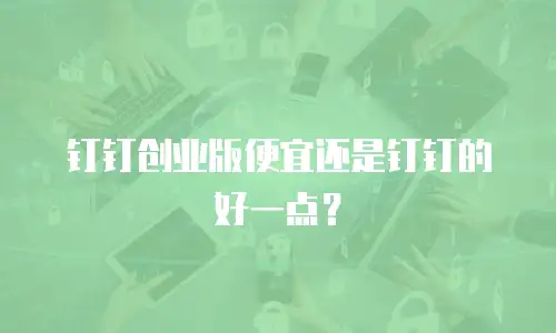 钉钉创业版便宜还是钉钉的好一点？