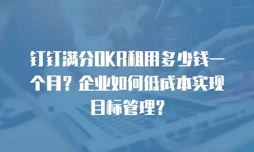 钉钉满分OKR租用多少钱一个月？企业如何低成本实现目标管理？