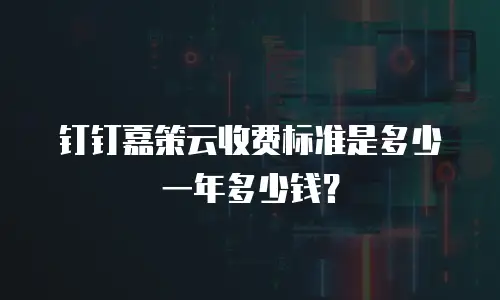 钉钉嘉策云收费标准是多少一年多少钱？