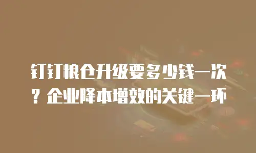 钉钉粮仓升级要多少钱一次？企业降本增效的关键一环