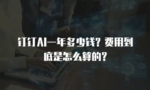 钉钉AI一年多少钱？费用到底是怎么算的？