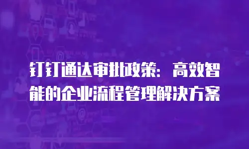 钉钉通达审批政策：高效智能的企业流程管理解决方案
