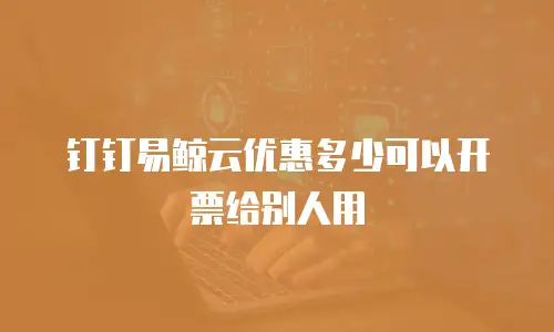 钉钉易鲸云优惠多少可以开票给别人用