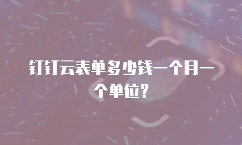 钉钉云表单多少钱一个月一个单位？