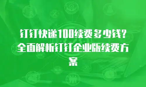 钉钉快递100续费多少钱？全面解析钉钉企业版续费方案