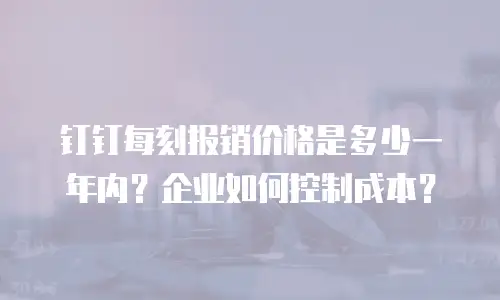 钉钉每刻报销价格是多少一年内？企业如何控制成本？