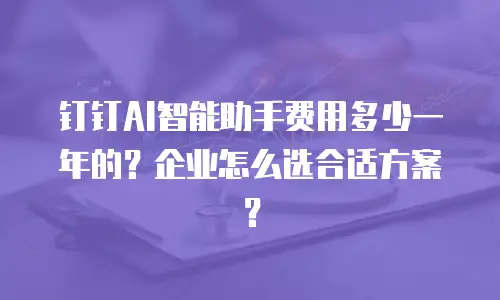 钉钉AI智能助手费用多少一年的？企业怎么选合适方案？