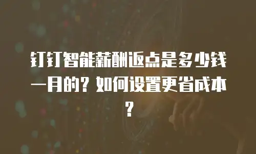 钉钉智能薪酬返点是多少钱一月的？如何设置更省成本？