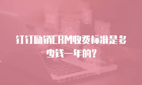 钉钉励销CRM收费标准是多少钱一年的？