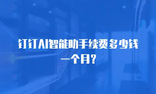 钉钉AI智能助手续费多少钱一个月？