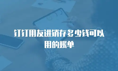 钉钉用友进销存多少钱可以用的账单