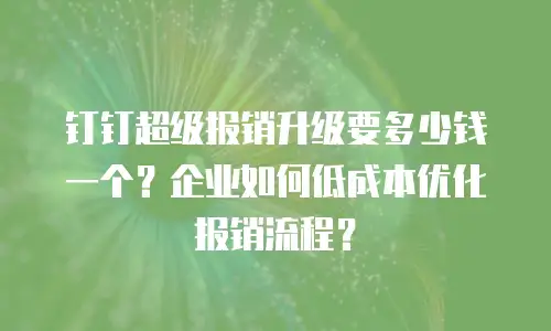 钉钉超级报销升级要多少钱一个？企业如何低成本优化报销流程？