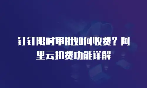 钉钉限时审批如何收费？阿里云扣费功能详解