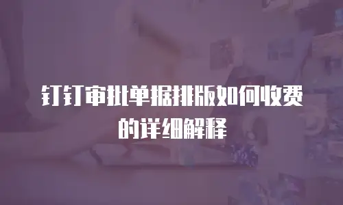 钉钉审批单据排版如何收费的详细解释