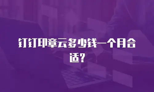 钉钉印章云多少钱一个月合适？