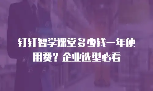 钉钉智学课堂多少钱一年使用费？企业选型必看