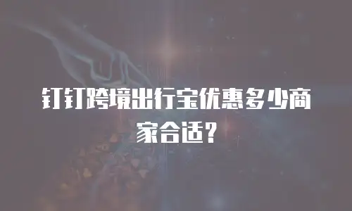 钉钉跨境出行宝优惠多少商家合适？