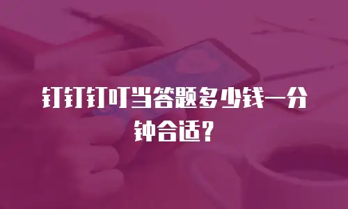 钉钉钉叮当答题多少钱一分钟合适？