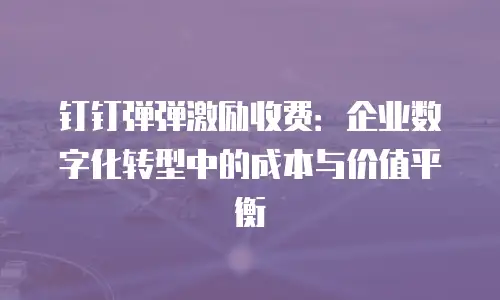 钉钉弹弹激励收费：企业数字化转型中的成本与价值平衡