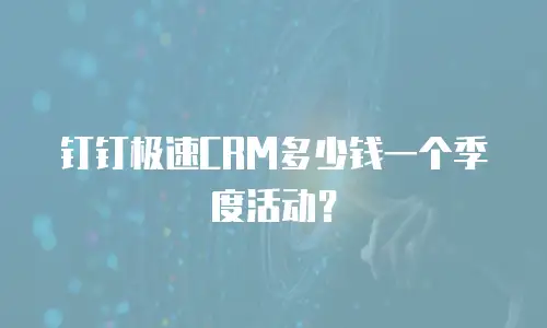 钉钉极速CRM多少钱一个季度活动？