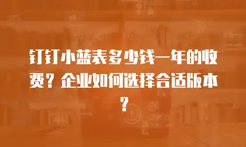 钉钉小蓝表多少钱一年的收费？企业如何选择合适版本？