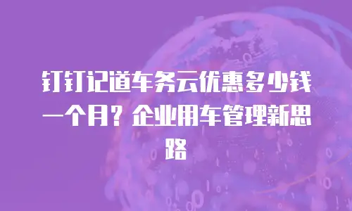 钉钉记道车务云优惠多少钱一个月？企业用车管理新思路