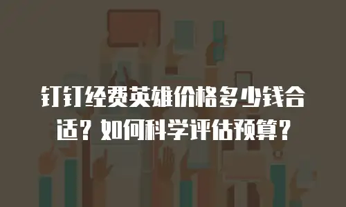 钉钉经费英雄价格多少钱合适？如何科学评估预算？