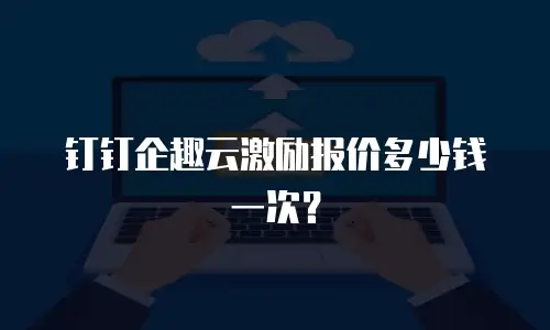 钉钉企趣云激励报价多少钱一次？