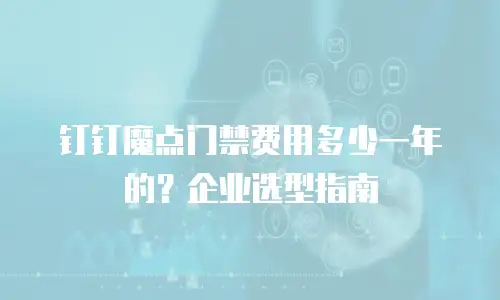 钉钉魔点门禁费用多少一年的？企业选型指南
