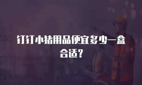 钉钉小猪用品便宜多少一盒合适？