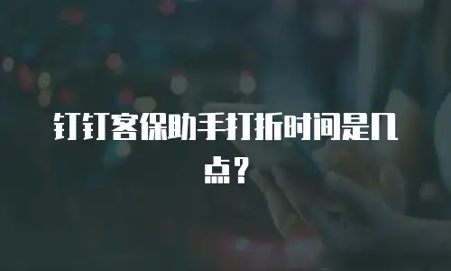 钉钉客保助手打折时间是几点？