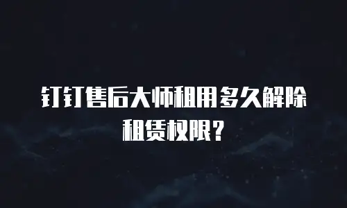 钉钉售后大师租用多久解除租赁权限？