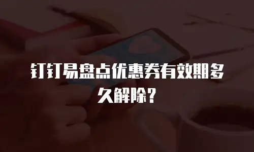 钉钉易盘点优惠券有效期多久解除？
