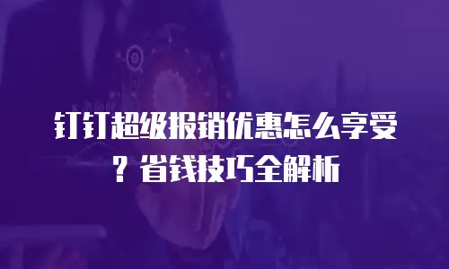 钉钉超级报销优惠怎么享受？省钱技巧全解析