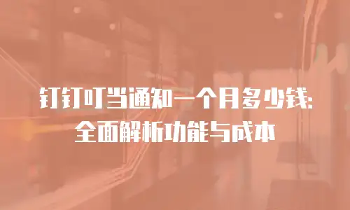 钉钉叮当通知一个月多少钱：全面解析功能与成本