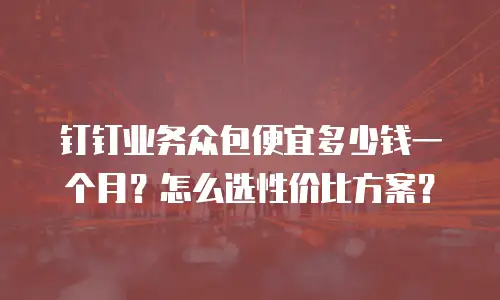 钉钉业务众包便宜多少钱一个月？怎么选性价比方案？